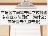 曲靖医学高等专科学校哪些专业就业前景好，为什么(曲靖医专优势专业)