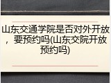 山东交通学院是否对外开放，要预约吗(山东交院开放预约吗)