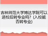 吉林师范大学博达学院可以进校后转专业吗？(入校能否转专业)
