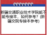 新疆交通职业技术学院能不能专接本，如何参考？(新疆交院专接本参考)