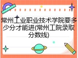常州工业职业技术学院要多少分才能进(常州工院录取分数线)