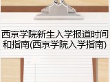 西京学院新生入学报道时间和指南(西京学院入学指南)