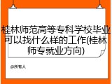 桂林师范高等专科学校毕业可以找什么样的工作(桂林师专就业方向)