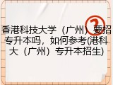 香港科技大学（广州）要招专升本吗，如何参考(港科大（广州）专升本招生)