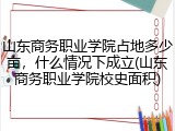 山东商务职业学院占地多少亩，什么情况下成立(山东商务职业学院校史面积)