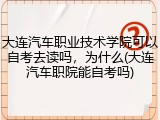 大连汽车职业技术学院可以自考去读吗，为什么(大连汽车职院能自考吗)