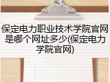 保定电力职业技术学院官网是哪个网址多少(保定电力学院官网)