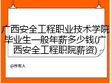 广西安全工程职业技术学院毕业生一般年薪多少钱(广西安全工程职院薪资)