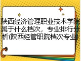 陕西经济管理职业技术学院属于什么档次，专业排行分析(陕西经管职院档次专业)