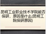昆明工业职业技术学院能否保研，原因是什么(昆明工院保研原因)