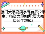 厦门大学嘉庚学院有多少学生，师资力量如何(厦大嘉庚师生规模)