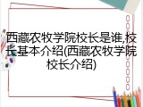西藏农牧学院校长是谁,校长基本介绍(西藏农牧学院校长介绍)