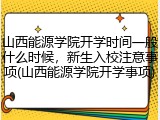 山西能源学院开学时间一般什么时候，新生入校注意事项(山西能源学院开学事项)