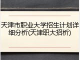 天津市职业大学招生计划详细分析(天津职大招析)