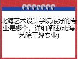 北海艺术设计学院最好的专业是哪个，详细阐述(北海艺院王牌专业)