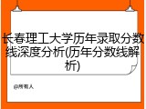 长春理工大学历年录取分数线深度分析(历年分数线解析)