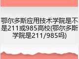 鄂尔多斯应用技术学院是不是211或985高校(鄂尔多斯学院是211/985吗)