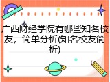 广西财经学院有哪些知名校友，简单分析(知名校友简析)
