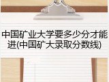中国矿业大学要多少分才能进(中国矿大录取分数线)