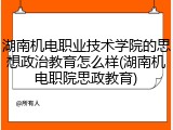 湖南机电职业技术学院的思想政治教育怎么样(湖南机电职院思政教育)