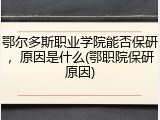 鄂尔多斯职业学院能否保研，原因是什么(鄂职院保研原因)