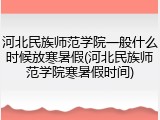 河北民族师范学院一般什么时候放寒暑假(河北民族师范学院寒暑假时间)