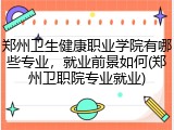 郑州卫生健康职业学院有哪些专业，就业前景如何(郑州卫职院专业就业)