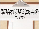 西南大学占地多少亩，什么情况下成立(西南大学面积与成立)