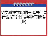 辽宁科技学院的王牌专业是什么(辽宁科技学院王牌专业)