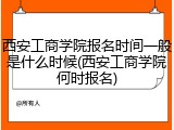 西安工商学院报名时间一般是什么时候(西安工商学院何时报名)