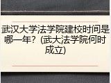 武汉大学法学院建校时间是哪一年？(武大法学院何时成立)