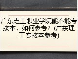 广东理工职业学院能不能专接本，如何参考？(广东理工专接本参考)