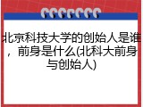 北京科技大学的创始人是谁，前身是什么(北科大前身与创始人)