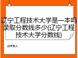 辽宁工程技术大学是一本吗录取分数线多少(辽宁工程技术大学分数线)