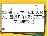 深圳理工大学一届招收多少人，最近几年(深圳理工大学近年招生)