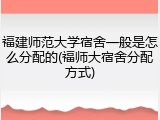 福建师范大学宿舍一般是怎么分配的(福师大宿舍分配方式)