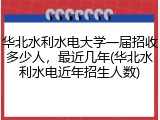 华北水利水电大学一届招收多少人，最近几年(华北水利水电近年招生人数)