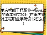 重庆智能工程职业学院就读的真实感觉如何(在重庆智能工程职业学院读书怎么样)