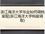 浙江海洋大学毕业如何调档案呢(浙江海洋大学档案调取)