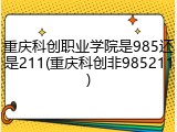 重庆科创职业学院是985还是211(重庆科创非985211)