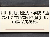 四川机电职业技术学院毕业是什么学历有何优势(川机电院学历优势)