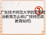 广东技术师范大学的思想政治教育怎么样(广技师思政教育如何)