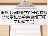 惠州工程职业学院开设有哪些奖学和助学金(惠州工程学院奖学金)