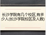 长沙学院有几个校区,有多少人(长沙学院校区及人数)