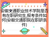 安徽交通职业技术学院是否有在职研究生,报考条件如何(安徽交通职院在职研条件)
