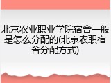北京农业职业学院宿舍一般是怎么分配的(北京农职宿舍分配方式)