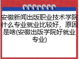安徽新闻出版职业技术学院什么专业就业比较好，原因是啥(安徽出版学院好就业专业)