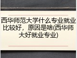 西华师范大学什么专业就业比较好，原因是啥(西华师大好就业专业)