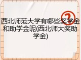 西北师范大学有哪些奖学金和助学金呢(西北师大奖助学金)