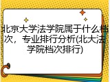 北京大学法学院属于什么档次，专业排行分析(北大法学院档次排行)